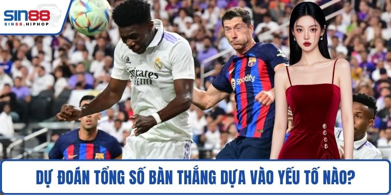 Dự đoán tổng số bàn thắng dựa vào yếu tố nào?